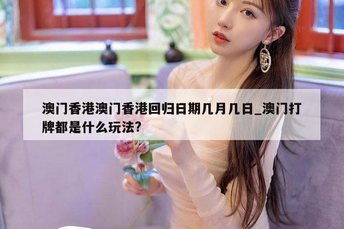 澳门香港澳门香港回归日期几月几日_澳门打牌都是什么玩法?